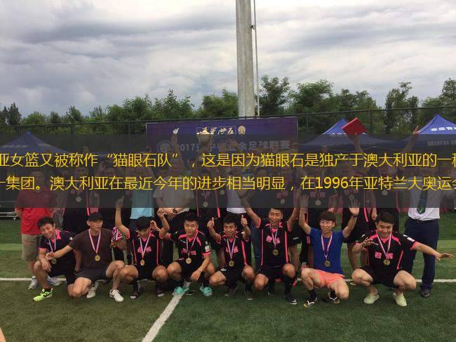 搜狐體育訊 澳大利亞女籃又被稱作“貓眼石隊”，這是因為貓眼石是獨產(chǎn)于澳大利亞的一種稀有寶石，與美國同屬世界女籃的第一集團。澳大利亞在最近今年的進步相當(dāng)明顯，在1996年亞特蘭大奧運會上，她們獲得了銅牌