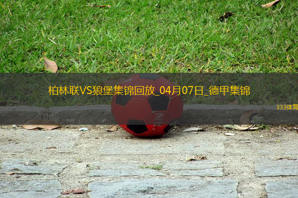 德甲-霍勒巴赫破門制勝柏林聯(lián)合1-0沃爾夫斯堡聯(lián)賽兩連勝