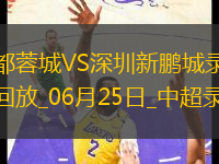 06月25日中超第15輪成都蓉城vs深圳新鵬城全場錄像