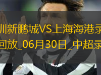 06月30日中超第16輪深圳新鵬城vs上海海港全場錄像