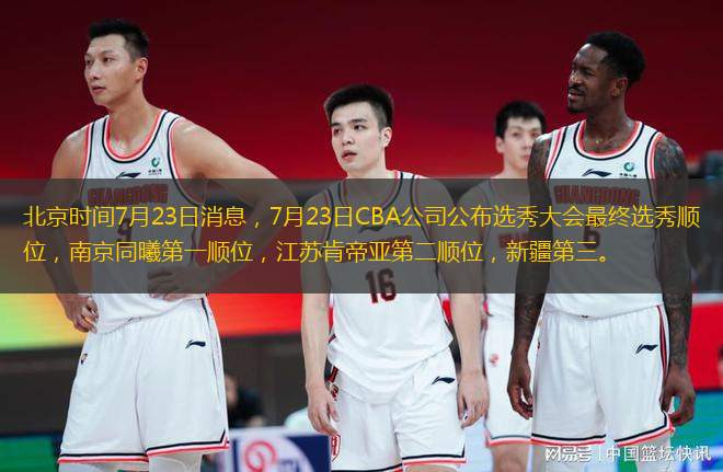 北京時間7月23日消息，7月23日CBA公司公布選秀大會最終選秀順位，南京同曦第一順位，江蘇肯帝亞第二順位，新疆第三。